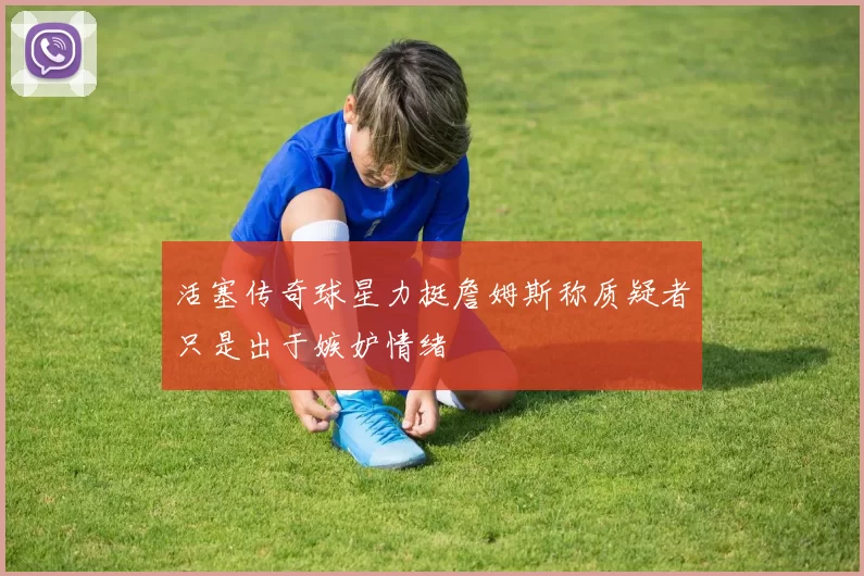 活塞传奇球星力挺詹姆斯称质疑者只是出于嫉妒情绪