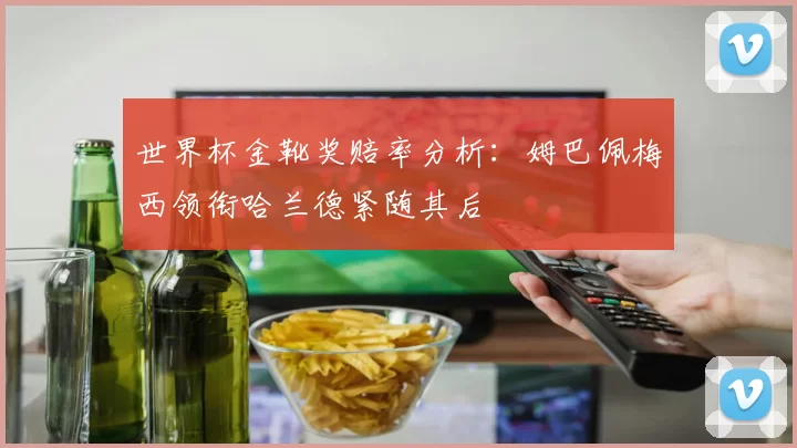 世界杯金靴奖赔率分析：姆巴佩梅西领衔哈兰德紧随其后