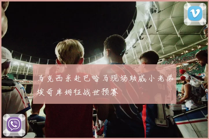 马克西亲赴巴哈马现场助威小老弟埃奇库姆征战世预赛