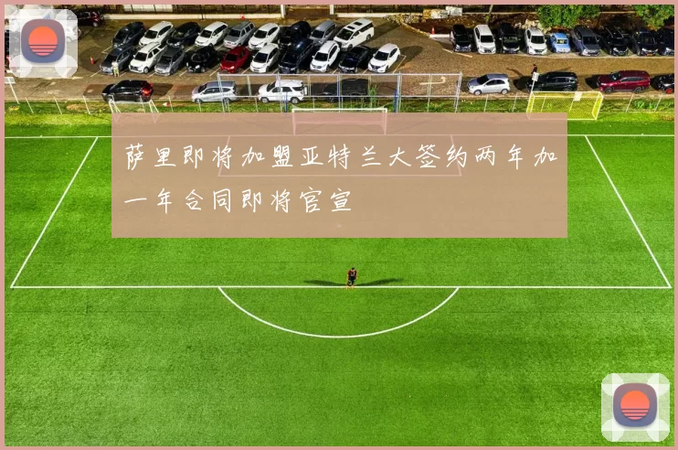 萨里即将加盟亚特兰大签约两年加一年合同即将官宣