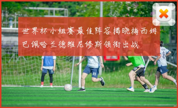 世界杯小组赛最佳阵容揭晓梅西姆巴佩哈兰德维尼修斯领衔出战